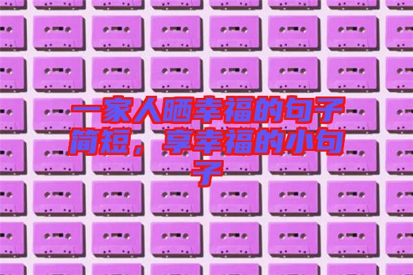 一家人曬幸福的句子簡(jiǎn)短，享幸福的小句子