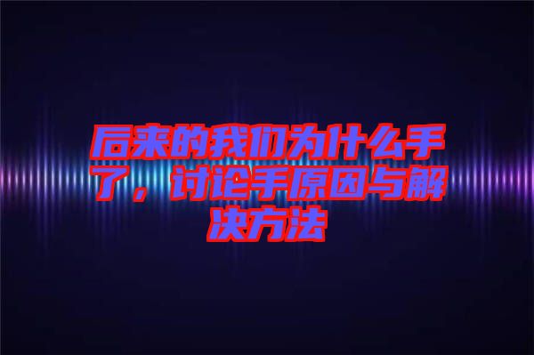 后來的我們?yōu)槭裁词至?，討論手原因與解決方法