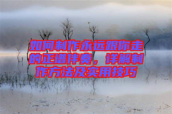 如何制作永遠(yuǎn)跟你走的正譜伴奏，詳解制作方法及實(shí)用技巧