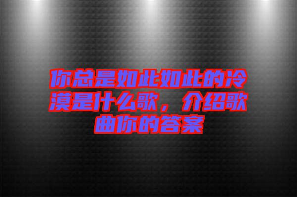 你總是如此如此的冷漠是什么歌，介紹歌曲你的答案