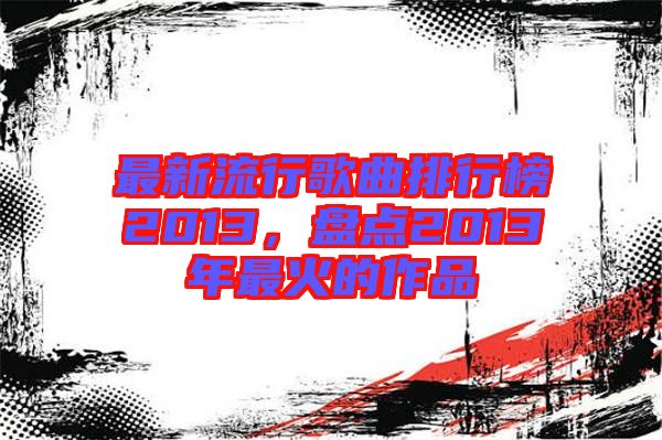 最新流行歌曲排行榜2013，盤點(diǎn)2013年最火的作品