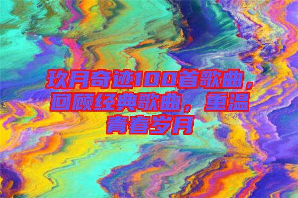 玖月奇跡100首歌曲，回顧經(jīng)典歌曲，重溫青春歲月