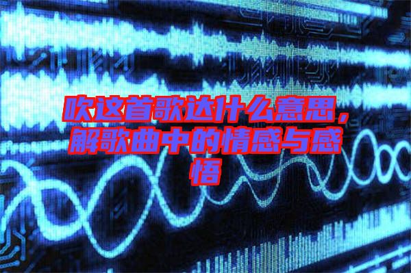 吹這首歌達(dá)什么意思，解歌曲中的情感與感悟