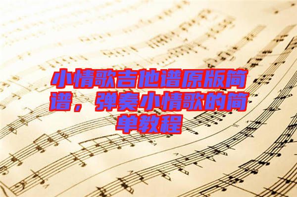 小情歌吉他譜原版簡(jiǎn)譜，彈奏小情歌的簡(jiǎn)單教程