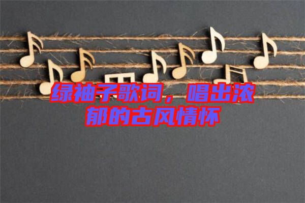 綠袖子歌詞，唱出濃郁的古風(fēng)情懷