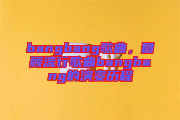 bangbang歌曲，回顧流行歌曲bangbang的演變歷程