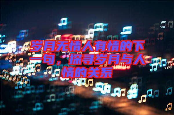 歲月無情人有情的下一句，探尋歲月與人情的關系