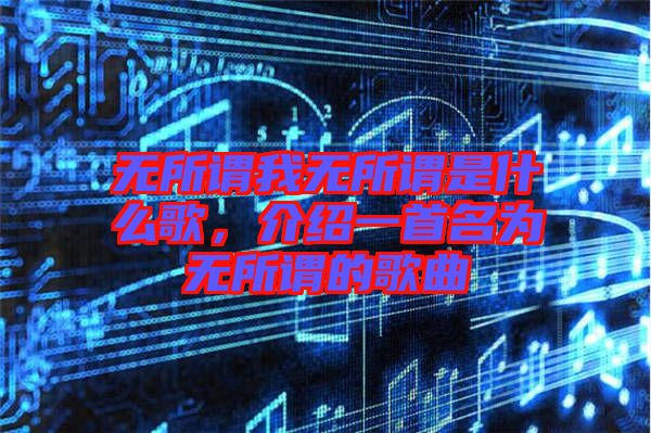 無所謂我無所謂是什么歌，介紹一首名為無所謂的歌曲