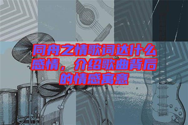 同舟之情歌詞達(dá)什么感情，介紹歌曲背后的情感寓意