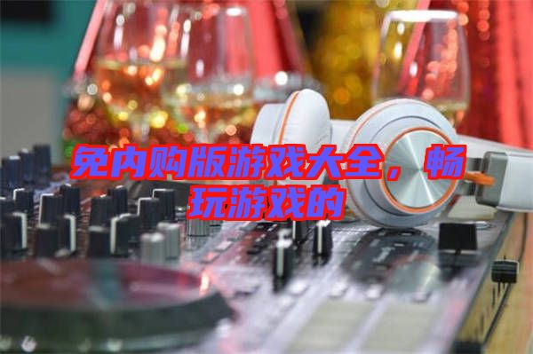 免內(nèi)購(gòu)版游戲大全，暢玩游戲的