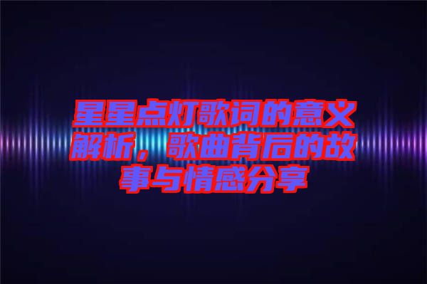 星星點(diǎn)燈歌詞的意義解析，歌曲背后的故事與情感分享