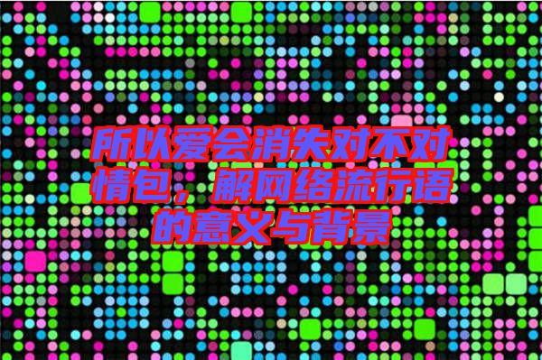 所以愛(ài)會(huì)消失對(duì)不對(duì)情包，解網(wǎng)絡(luò)流行語(yǔ)的意義與背景
