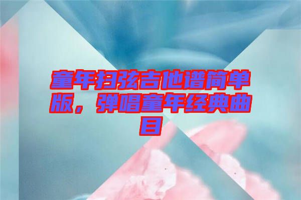 童年掃弦吉他譜簡單版，彈唱童年經(jīng)典曲目