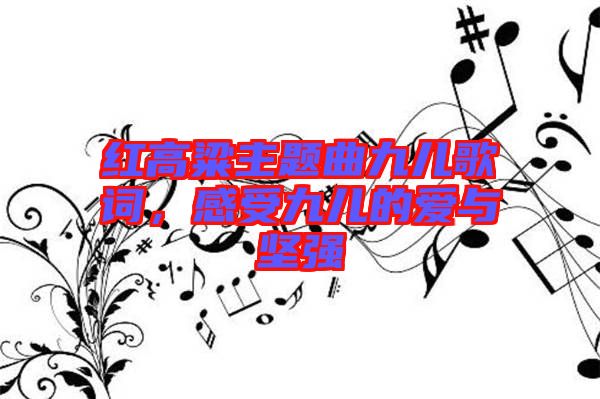 紅高粱主題曲九兒歌詞，感受九兒的愛(ài)與堅(jiān)強(qiáng)