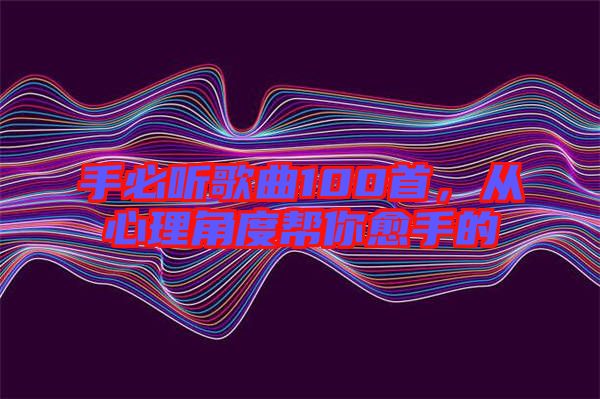 手必聽歌曲100首，從心理角度幫你愈手的