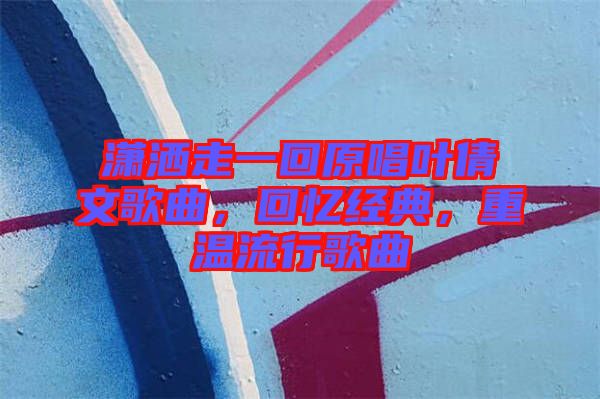 瀟灑走一回原唱葉倩文歌曲，回憶經(jīng)典，重溫流行歌曲