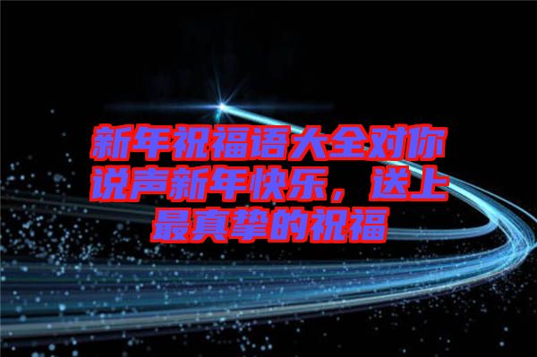 新年祝福語(yǔ)大全對(duì)你說(shuō)聲新年快樂(lè)，送上最真摯的祝福