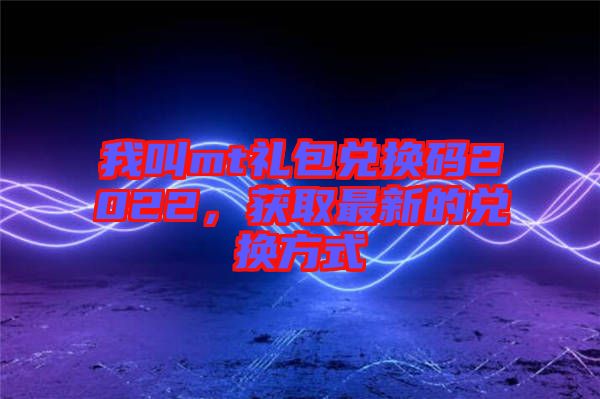 我叫mt禮包兌換碼2022，獲取最新的兌換方式