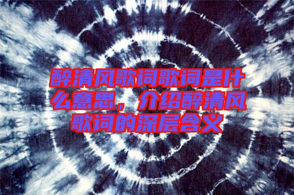 醉清風(fēng)歌詞歌詞是什么意思，介紹醉清風(fēng)歌詞的深層含義