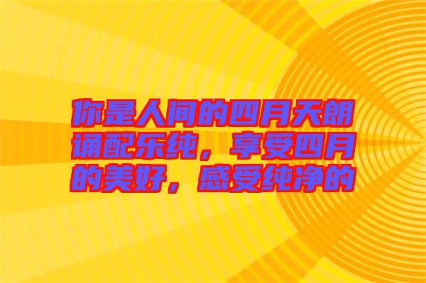 你是人間的四月天朗誦配樂純，享受四月的美好，感受純凈的