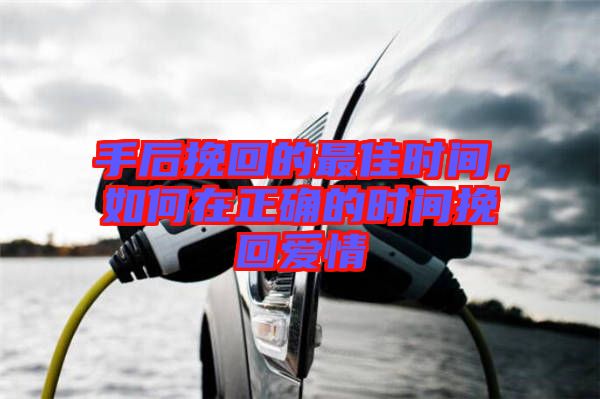 手后挽回的最佳時間，如何在正確的時間挽回愛情