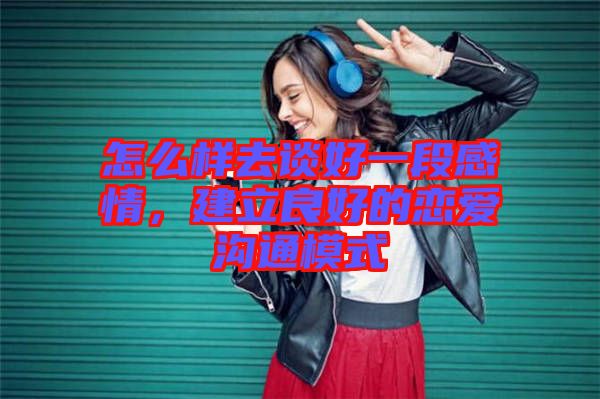 怎么樣去談好一段感情，建立良好的戀愛溝通模式