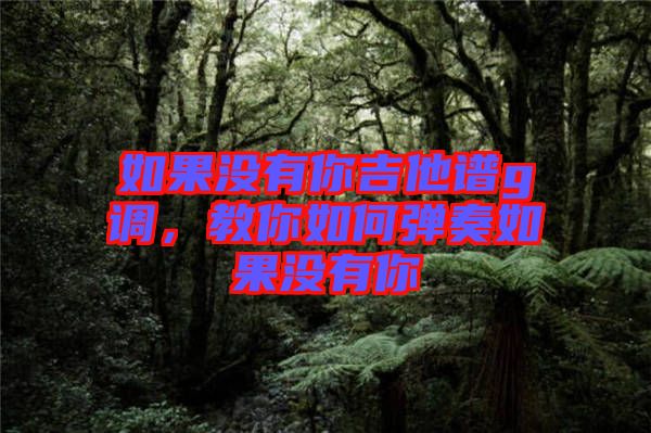 如果沒有你吉他譜g調(diào)，教你如何彈奏如果沒有你