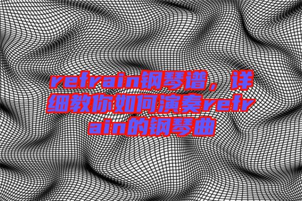 refrain鋼琴譜，詳細教你如何演奏refrain的鋼琴曲