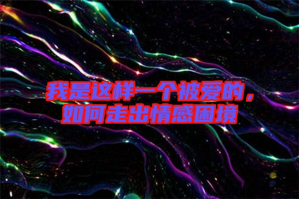 我是這樣一個被愛的，如何走出情感困境
