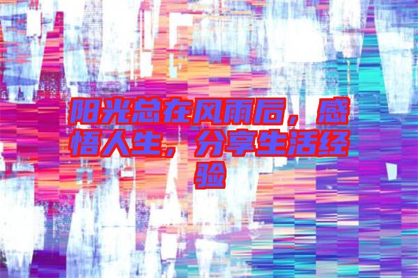 陽光總在風(fēng)雨后，感悟人生，分享生活經(jīng)驗