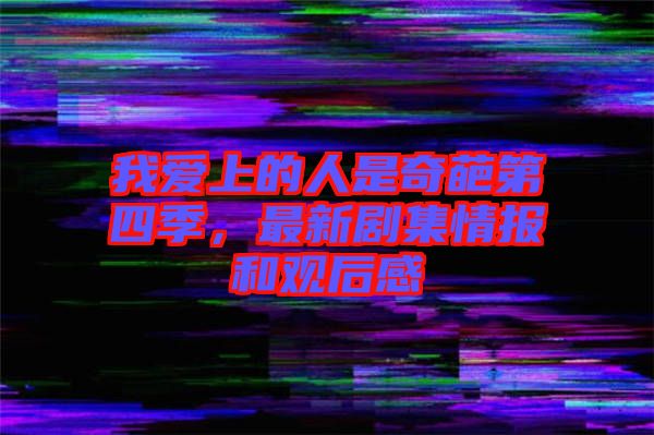 我愛(ài)上的人是奇葩第四季，最新劇集情報(bào)和觀(guān)后感