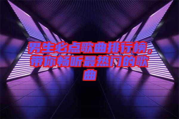 男生必點(diǎn)歌曲排行榜，帶你暢聽最熱門的歌曲
