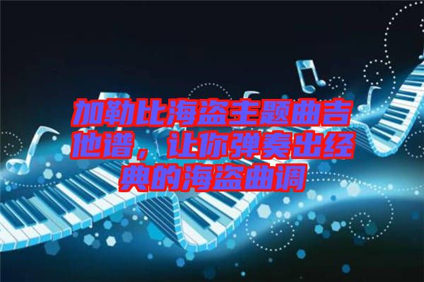 加勒比海盜主題曲吉他譜，讓你彈奏出經(jīng)典的海盜曲調(diào)