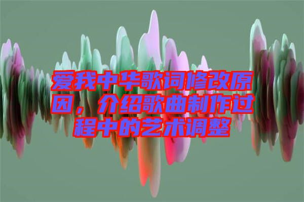 愛我中華歌詞修改原因，介紹歌曲制作過程中的藝術(shù)調(diào)整