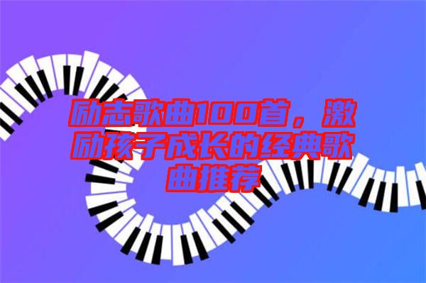 勵志歌曲100首，激勵孩子成長的經(jīng)典歌曲推薦