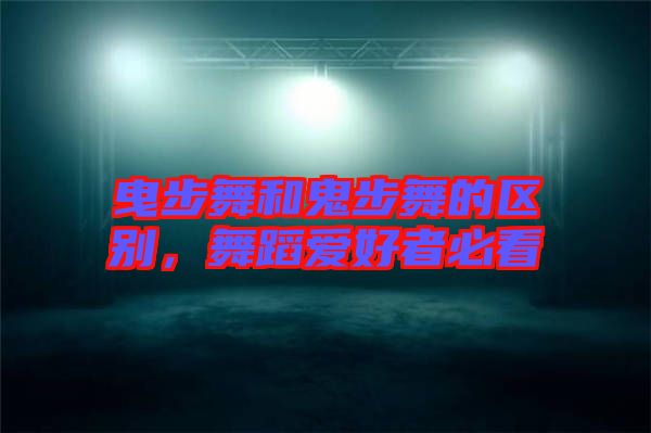 曳步舞和鬼步舞的區(qū)別，舞蹈愛好者必看