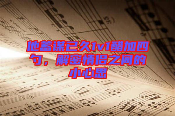 他蓄謀已久1v1醋加四勺，解密情侶之間的小心思