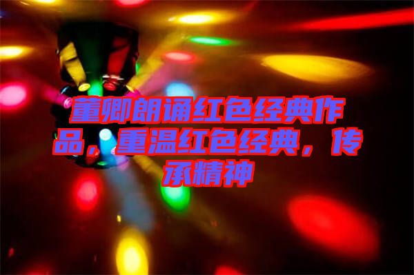 董卿朗誦紅色經(jīng)典作品，重溫紅色經(jīng)典，傳承精神