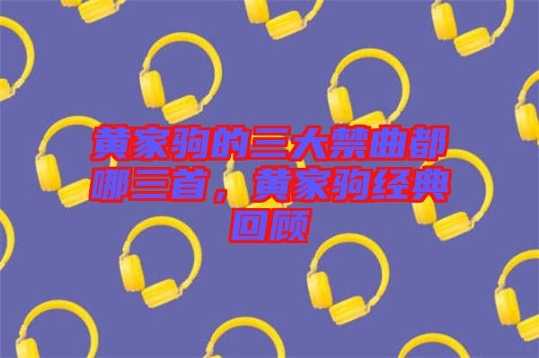 黃家駒的三大禁曲都哪三首，黃家駒經(jīng)典回顧