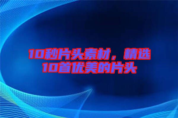 10秒片頭素材，精選10首優(yōu)美的片頭