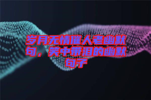 歲月無情催人老幽默句，笑中帶淚的幽默句子