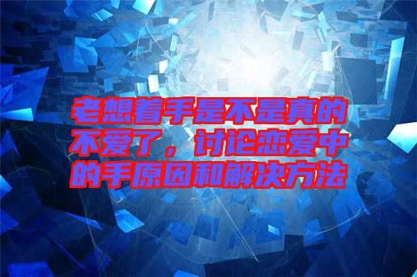 老想著手是不是真的不愛了，討論戀愛中的手原因和解決方法