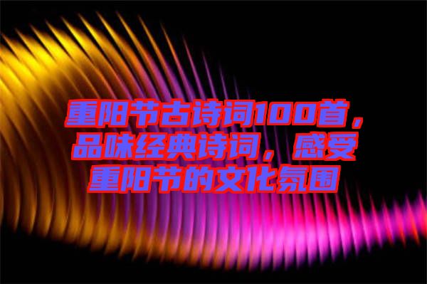 重陽節(jié)古詩詞100首，品味經(jīng)典詩詞，感受重陽節(jié)的文化氛圍