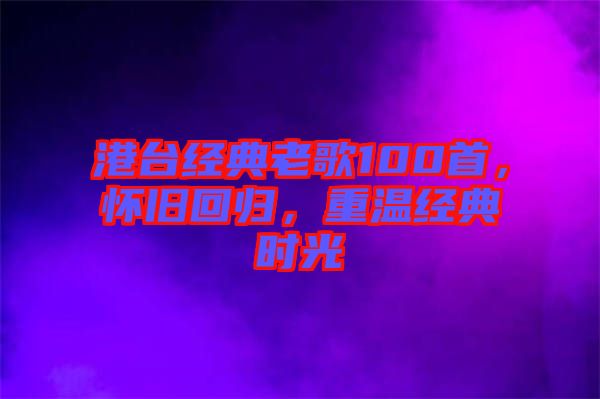 港臺經(jīng)典老歌100首，懷舊回歸，重溫經(jīng)典時光