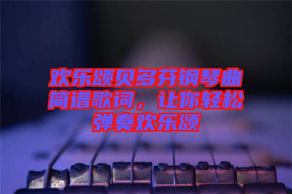 歡樂頌貝多芬鋼琴曲簡譜歌詞，讓你輕松彈奏歡樂頌