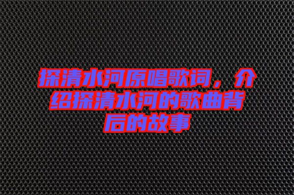 探清水河原唱歌詞，介紹探清水河的歌曲背后的故事