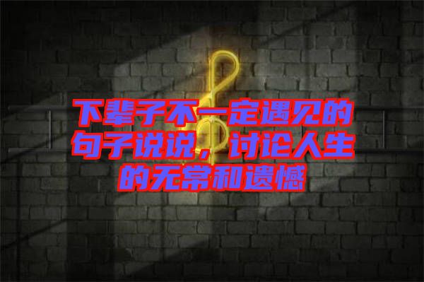 下輩子不一定遇見(jiàn)的句子說(shuō)說(shuō)，討論人生的無(wú)常和遺憾