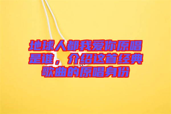 地球人都我愛你原唱是誰，介紹這首經(jīng)典歌曲的原唱身份