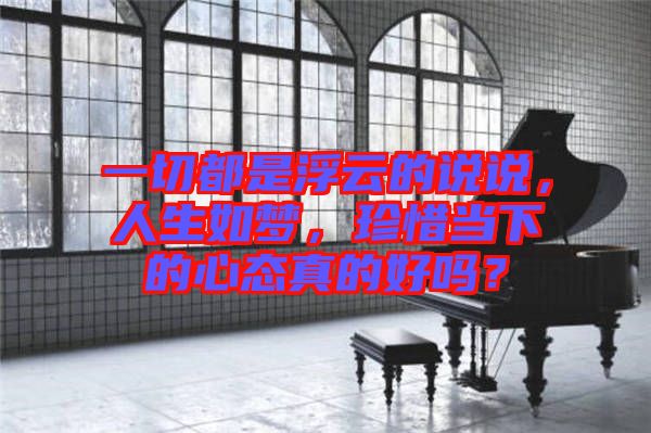 一切都是浮云的說說，人生如夢，珍惜當(dāng)下的心態(tài)真的好嗎？