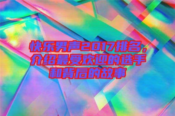 快樂(lè)男聲2017排名，介紹最受歡迎的選手和背后的故事